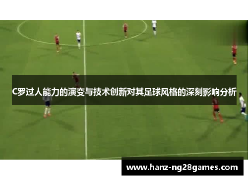C罗过人能力的演变与技术创新对其足球风格的深刻影响分析