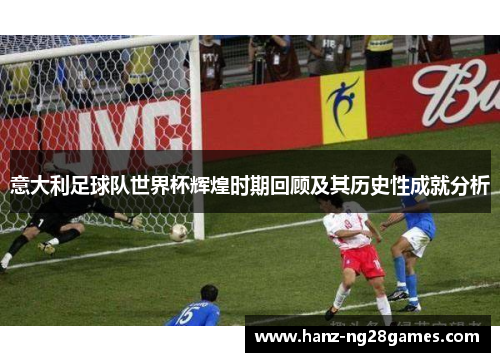 意大利足球队世界杯辉煌时期回顾及其历史性成就分析 意大利足球队世界杯辉煌时期回顾及其历史性成就分析