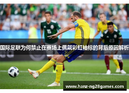 国际足联为何禁止在赛场上佩戴彩虹袖标的背后原因解析