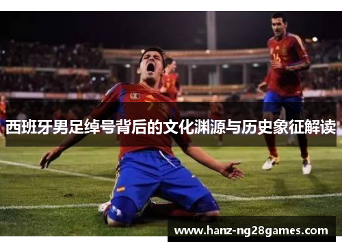 西班牙男足绰号背后的文化渊源与历史象征解读