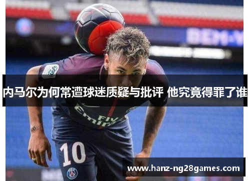 内马尔为何常遭球迷质疑与批评 他究竟得罪了谁 内马尔为何常遭球迷质疑与批评 他究竟得罪了谁
