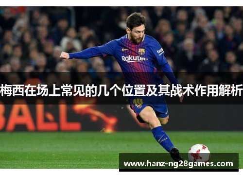 梅西在场上常见的几个位置及其战术作用解析