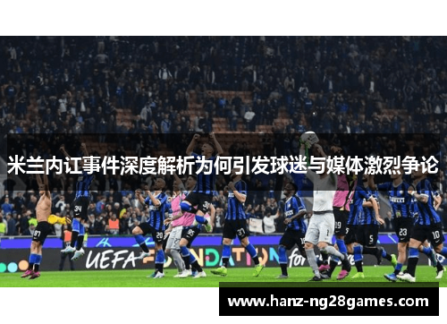 米兰内讧事件深度解析为何引发球迷与媒体激烈争论 米兰内讧事件深度解析为何引发球迷与媒体激烈争论