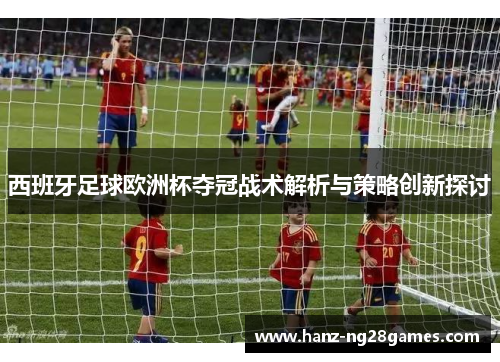 西班牙足球欧洲杯夺冠战术解析与策略创新探讨