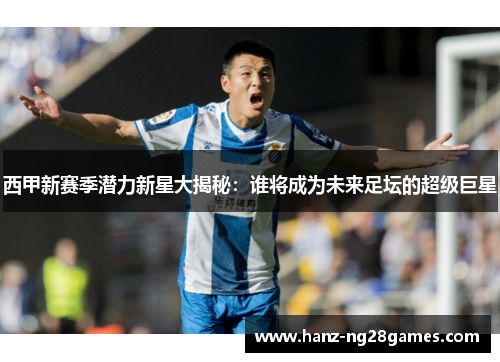 西甲新赛季潜力新星大揭秘:谁将成为未来足坛的超级巨星 西甲新赛季潜力新星大揭秘:谁将成为未来足坛的超级巨星