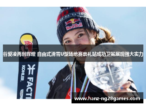谷爱凌再创辉煌 自由式滑雪U型场地赛崇礼站成功卫冕展现强大实力