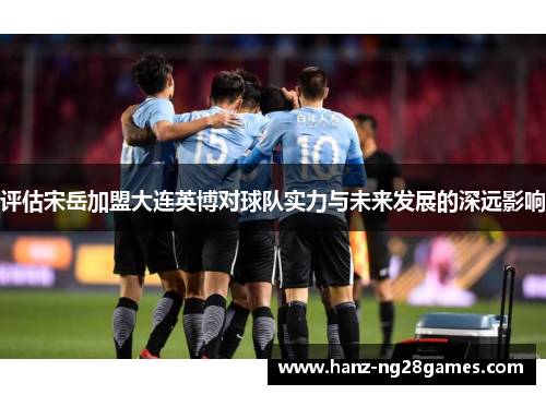 评估宋岳加盟大连英博对球队实力与未来发展的深远影响