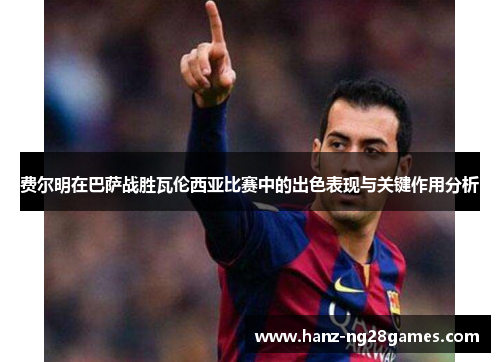 费尔明在巴萨战胜瓦伦西亚比赛中的出色表现与关键作用分析