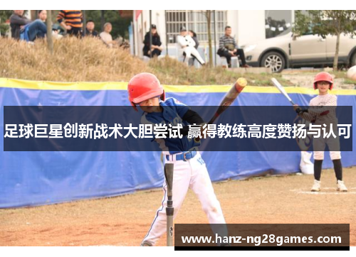 足球巨星创新战术大胆尝试 赢得教练高度赞扬与认可