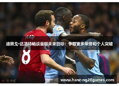 迪奥戈·达洛特畅谈曼联未来目标：争取更多荣誉和个人突破