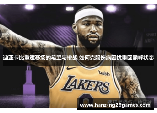 迪亚卡比重返赛场的希望与挑战 如何克服伤病困扰重回巅峰状态