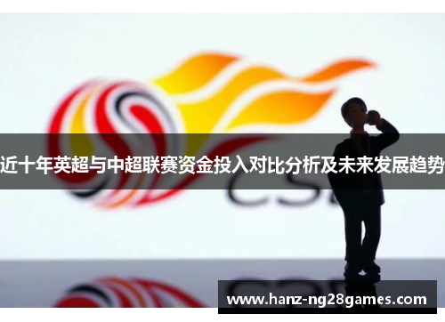 近十年英超与中超联赛资金投入对比分析及未来发展趋势 近十年英超与中超联赛资金投入对比分析及未来发展趋势