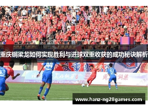 重庆铜梁龙如何实现胜利与进球双重收获的成功秘诀解析