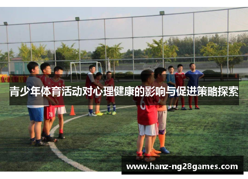 青少年体育活动对心理健康的影响与促进策略探索 青少年体育活动对心理健康的影响与促进策略探索