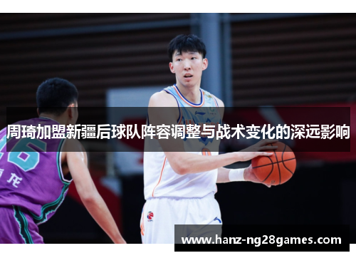 周琦加盟新疆后球队阵容调整与战术变化的深远影响