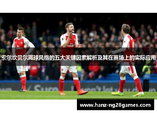 索尔坎贝尔踢球风格的五大关键因素解析及其在赛场上的实际应用