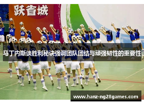 马丁内斯谈胜利秘诀强调团队团结与顽强韧性的重要性 马丁内斯谈胜利秘诀强调团队团结与顽强韧性的重要性