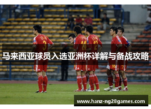马来西亚球员入选亚洲杯详解与备战攻略 马来西亚球员入选亚洲杯详解与备战攻略