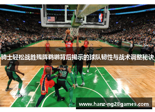 骑士轻松战胜残阵鹈鹕背后揭示的球队韧性与战术调整秘诀 骑士轻松战胜残阵鹈鹕背后揭示的球队韧性与战术调整秘诀