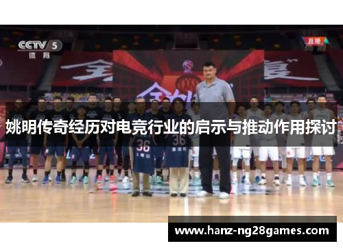 姚明传奇经历对电竞行业的启示与推动作用探讨 姚明传奇经历对电竞行业的启示与推动作用探讨