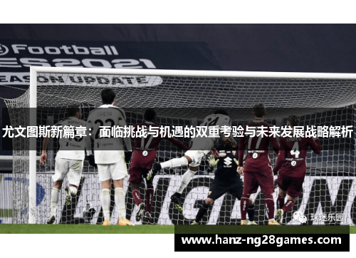 尤文图斯新篇章：面临挑战与机遇的双重考验与未来发展战略解析