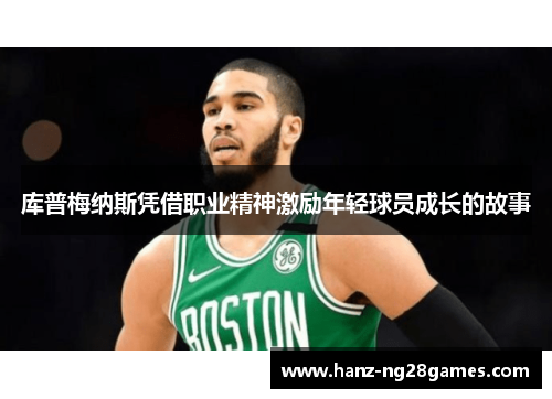 库普梅纳斯凭借职业精神激励年轻球员成长的故事 库普梅纳斯凭借职业精神激励年轻球员成长的故事