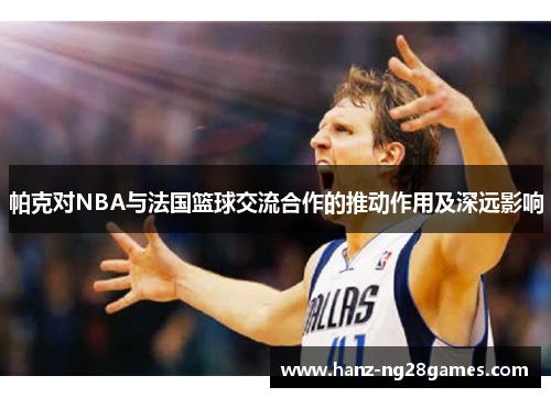 帕克对NBA与法国篮球交流合作的推动作用及深远影响