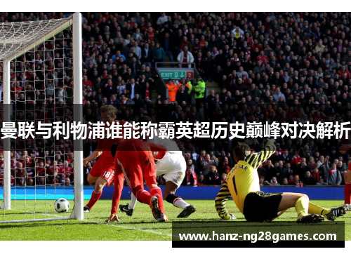 曼联与利物浦谁能称霸英超历史巅峰对决解析