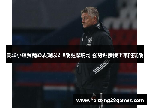 曼联小组赛精彩表现以2-0战胜摩纳哥 强势迎接接下来的挑战