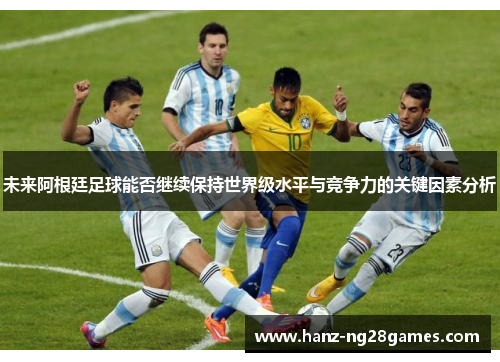 未来阿根廷足球能否继续保持世界级水平与竞争力的关键因素分析