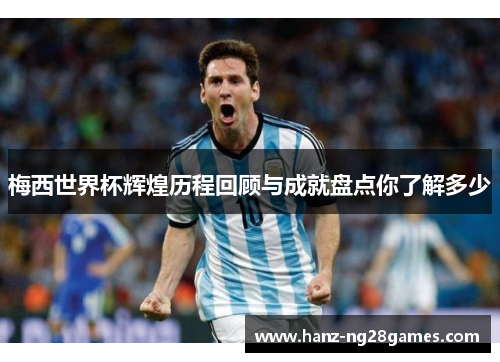 梅西世界杯辉煌历程回顾与成就盘点你了解多少