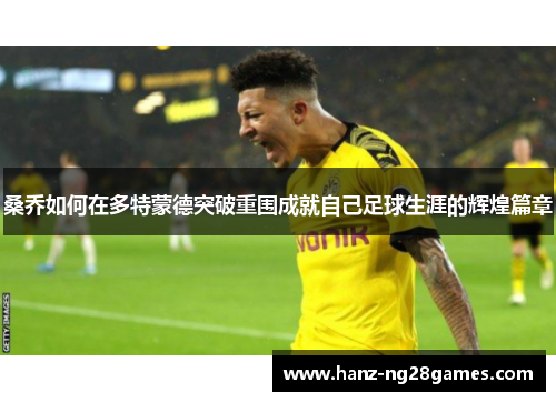 桑乔如何在多特蒙德突破重围成就自己足球生涯的辉煌篇章