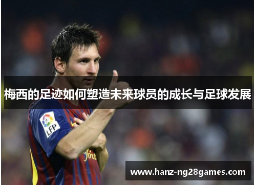 梅西的足迹如何塑造未来球员的成长与足球发展