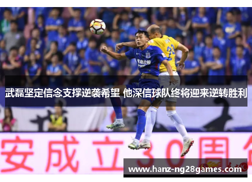 武磊坚定信念支撑逆袭希望 他深信球队终将迎来逆转胜利