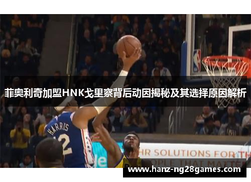菲奥利奇加盟HNK戈里察背后动因揭秘及其选择原因解析 菲奥利奇加盟HNK戈里察背后动因揭秘及其选择原因解析