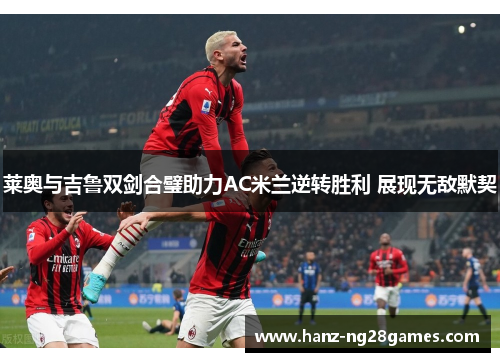 莱奥与吉鲁双剑合璧助力AC米兰逆转胜利 展现无敌默契 莱奥与吉鲁双剑合璧助力AC米兰逆转胜利 展现无敌默契