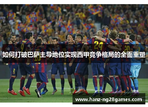 如何打破巴萨主导地位实现西甲竞争格局的全面重塑 如何打破巴萨主导地位实现西甲竞争格局的全面重塑