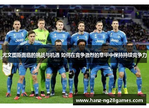 尤文图斯面临的挑战与机遇 如何在竞争激烈的意甲中保持持续竞争力