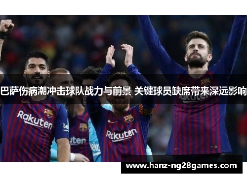 巴萨伤病潮冲击球队战力与前景 关键球员缺席带来深远影响 巴萨伤病潮冲击球队战力与前景 关键球员缺席带来深远影响