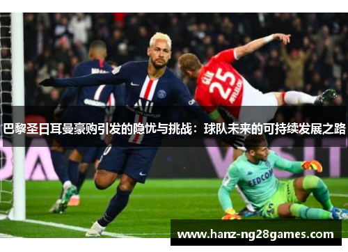 巴黎圣日耳曼豪购引发的隐忧与挑战:球队未来的可持续发展之路 巴黎圣日耳曼豪购引发的隐忧与挑战:球队未来的可持续发展之路