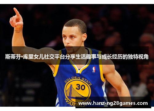 斯蒂芬·库里女儿社交平台分享生活趣事与成长经历的独特视角