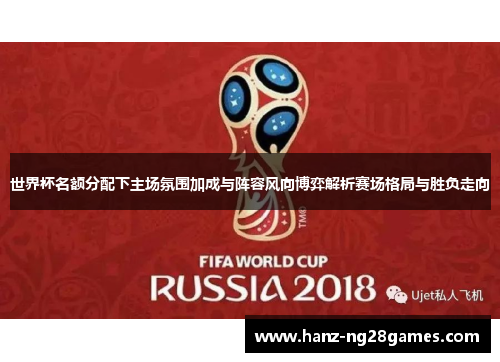 世界杯名额分配下主场氛围加成与阵容风向博弈解析赛场格局与胜负走向 世界杯名额分配下主场氛围加成与阵容风向博弈解析赛场格局与胜负走向