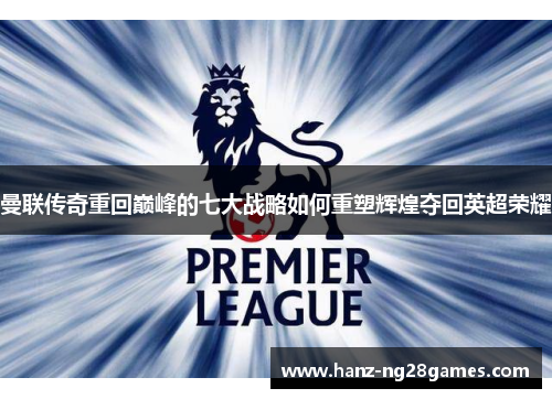 曼联传奇重回巅峰的七大战略如何重塑辉煌夺回英超荣耀 曼联传奇重回巅峰的七大战略如何重塑辉煌夺回英超荣耀