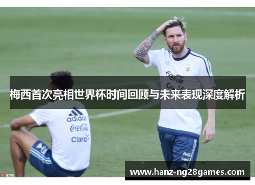 梅西首次亮相世界杯时间回顾与未来表现深度解析
