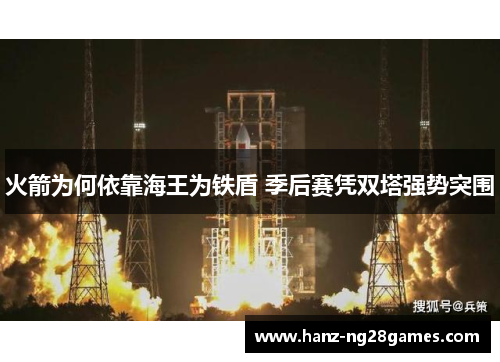 火箭为何依靠海王为铁盾 季后赛凭双塔强势突围
