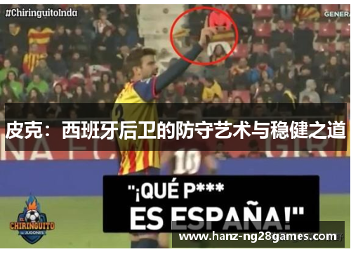 皮克：西班牙后卫的防守艺术与稳健之道