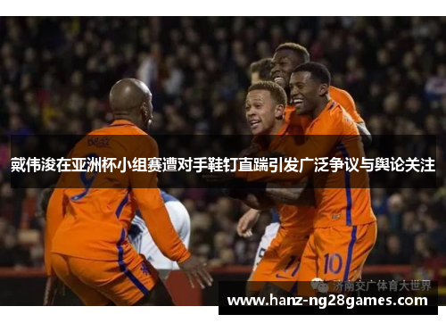 戴伟浚在亚洲杯小组赛遭对手鞋钉直踹引发广泛争议与舆论关注