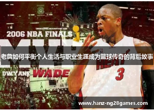 老詹如何平衡个人生活与职业生涯成为篮球传奇的背后故事