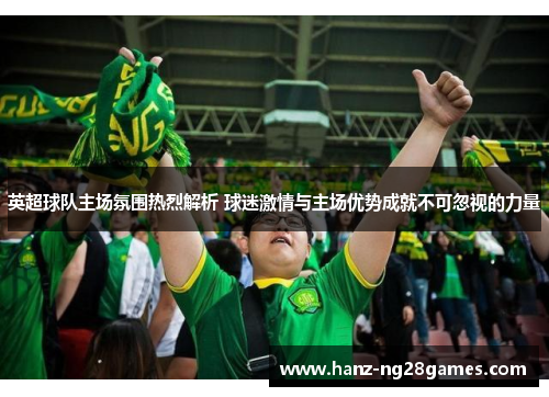 英超球队主场氛围热烈解析 球迷激情与主场优势成就不可忽视的力量