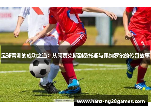 足球青训的成功之道:从阿贾克斯到桑托斯与佩纳罗尔的传奇故事 足球青训的成功之道:从阿贾克斯到桑托斯与佩纳罗尔的传奇故事